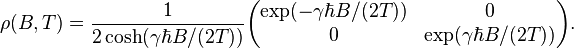 
\rho(B,T) = \frac 1 {2 \cosh(\gamma \hbar B/(2T))} 
\begin{pmatrix}
\exp (-\gamma \hbar B/(2T)) & 0 \\
0 & \exp (\gamma \hbar B/(2T))
\end{pmatrix}.
