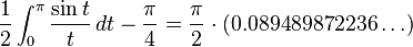 \frac{1}{2}\int_0^\pi \frac{\sin t}{t}\, dt - \frac{\pi}{4} = \frac{\pi}{2}\cdot (0.089489872236\dots)