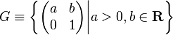 G \equiv \left\{\begin{pmatrix}
    a & b \\
    0 & 1
  \end{pmatrix} \bigg| a > 0, b \in \mathbf{R}\right\}
