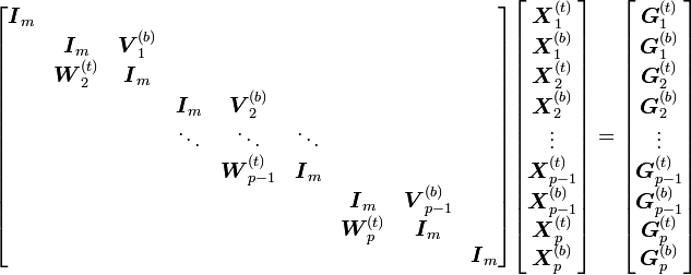 
\begin{bmatrix}
\boldsymbol{I}_m\\
& \boldsymbol{I}_m & \boldsymbol{V}_1^{(b)}\\
& \boldsymbol{W}_2^{(t)} & \boldsymbol{I}_m\\
& & & \boldsymbol{I}_m & \boldsymbol{V}_2^{(b)}\\
& & & \ddots & \ddots & \ddots\\
& & & & \boldsymbol{W}_{p-1}^{(t)} & \boldsymbol{I}_m\\
& & & & & & \boldsymbol{I}_m & \boldsymbol{V}_{p-1}^{(b)}\\
& & & & & & \boldsymbol{W}_p^{(t)} & \boldsymbol{I}_m\\
& & & & & & & & \boldsymbol{I}_m
\end{bmatrix}
\begin{bmatrix}
\boldsymbol{X}_1^{(t)}\\
\boldsymbol{X}_1^{(b)}\\
\boldsymbol{X}_2^{(t)}\\
\boldsymbol{X}_2^{(b)}\\
\vdots\\
\boldsymbol{X}_{p-1}^{(t)}\\
\boldsymbol{X}_{p-1}^{(b)}\\
\boldsymbol{X}_p^{(t)}\\
\boldsymbol{X}_p^{(b)}
\end{bmatrix}
=
\begin{bmatrix}
\boldsymbol{G}_1^{(t)}\\
\boldsymbol{G}_1^{(b)}\\
\boldsymbol{G}_2^{(t)}\\
\boldsymbol{G}_2^{(b)}\\
\vdots\\
\boldsymbol{G}_{p-1}^{(t)}\\
\boldsymbol{G}_{p-1}^{(b)}\\
\boldsymbol{G}_p^{(t)}\\
\boldsymbol{G}_p^{(b)}
\end{bmatrix}
