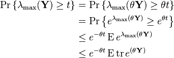  \begin{align} \Pr \left \{ \lambda_{\max} (\mathbf{Y}) \geq t \right \} &= \Pr \left \{ \lambda_{\max} (\mathbf{\theta Y}) \geq \theta t \right \} \\
&= \Pr \left \{ e^{\lambda_{\max} (\theta \mathbf{Y})} \geq e^{\theta t} \right \}\\
&\leq e^{-\theta t} \operatorname{E} e^{\lambda_{\max} (\theta \mathbf{Y})}\\
&\leq e^{-\theta t} \operatorname{E} \operatorname{tr} e^{(\theta \mathbf{Y})}
\end{align}
