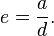 e = \frac{a}{d}.