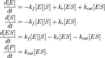 \begin{align}
\frac{d[E]}{dt} &= - k_f [E][S] + k_r [ES] + k_{cat} [ES] \\
\frac{d[S]}{dt} &= - k_f [E][S] + k_r [ES] \\
\frac{d[ES]}{dt} &=  k_f [E][S] - k_r [ES] - k_{cat} [ES] \\
\frac{d[P]}{dt} &=  k_{cat} [ES].
\end{align}