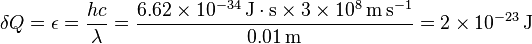  \delta Q = \epsilon = \frac {hc}{\lambda} =\frac{6.62 \times 10^{-34}\,\mathrm{J}\cdot \mathrm{s} \times 3 \times 10^{8} \,\mathrm{m}\,\mathrm{s}^{-1}}{0.01 \,\mathrm{m}}=2 \times 10^{-23} \,\mathrm{J}