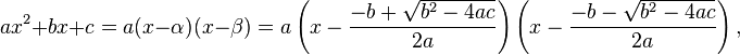 
ax^2 + bx + c = a(x - \alpha)(x - \beta)  = a\left(x - \frac{-b + \sqrt{b^2-4ac}}{2a}\right) \left(x - \frac{-b - \sqrt{b^2-4ac}}{2a}\right),
