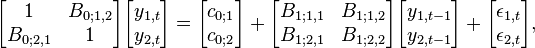 \begin{bmatrix}1&B_{0;1,2} \\ B_{0;2,1}&1\end{bmatrix}\begin{bmatrix}y_{1,t} \\ y_{2,t}\end{bmatrix} = \begin{bmatrix}c_{0;1} \\ c_{0;2}\end{bmatrix} + \begin{bmatrix}B_{1;1,1}&B_{1;1,2} \\ B_{1;2,1}&B_{1;2,2}\end{bmatrix}\begin{bmatrix}y_{1,t-1} \\ y_{2,t-1}\end{bmatrix} + \begin{bmatrix}\epsilon_{1,t} \\ \epsilon_{2,t}\end{bmatrix},