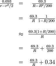 
  \begin{array}{ccc}
    \frac{0.693}{r - r^2/2} & = & \frac{69.3}{R - R^2/200} \\  & & \\
      &    =    & \frac{69.3}{R}    \frac{1}{1-R/200}      \\  & & \\
      & \approx & \frac{69.3 (1+R/200)}{R}                 \\  & & \\
      &    =    & \frac{69.3}{R}+\frac{69.3}{200}          \\  & & \\
      &    =    & \frac{69.3}{R}+0.34\end{array}
