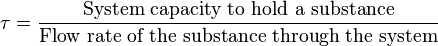 \tau = \frac{\mbox{System capacity to hold a substance}}{\mbox{Flow rate of the substance through the system}}