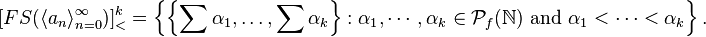 [FS(\langle a_n \rangle_{n=0}^\infty)]^k_< = \left \{ \left \{ \sum \alpha_1, \ldots , \sum \alpha_k \right \}: \alpha_1 ,\cdots , \alpha_k \in \mathcal{P}_f(\mathbb{N})\text{ and }\alpha_1 <\cdots < \alpha_k \right \}.