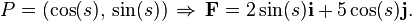  P = (\cos(s),\, \sin(s)) \, \Rightarrow \, \mathbf{F} = 2\sin(s)\mathbf{i} + 5\cos(s)\mathbf{j}.