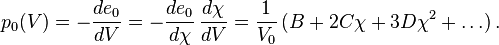 
  p_0(V) = -\frac{de_0}{dV} = -\frac{de_0}{d\chi}\,\frac{d\chi}{dV} = \frac{1}{V_0}\,(B + 2C\chi + 3D\chi^2 + \dots) \,.
 