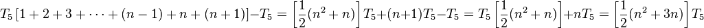 T_5 \left[ 1+2+3+\cdots + (n-1) + n + (n + 1) \right] - T_5 =\left[ \frac{1}{2} (n^2 + n) \right]  T_5 +  (n + 1)T_5 - T_5  = T_5 \left[ \frac{1}{2} (n^2 + n) \right] + n T_5 =  \left[ \frac{1}{2} (n^2 + 3n) \right] T_5