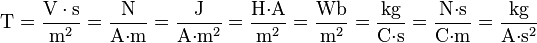  \mathrm{T} 
= \dfrac{\mathrm{V}\cdot{\mathrm{s}}}{\mathrm{m}^2} 
= \dfrac{\mathrm{N}}{\mathrm{A}{\cdot}\mathrm{m}} 
= \dfrac{\mathrm{J}}{\mathrm{A}{\cdot}\mathrm{m}^2} 
= \dfrac{\mathrm{H}{\cdot}\mathrm{A}}{\mathrm{m}^2}  
= \dfrac{\mathrm{Wb}}{\mathrm{m}^2}  
= \dfrac{\mathrm{kg}}{\mathrm{C}{\cdot}\mathrm{s}} 
= \dfrac{\mathrm{N}{\cdot}\mathrm{s}}{\mathrm{C}{\cdot}\mathrm{m}}
= \dfrac{\mathrm{kg}}{\mathrm{A}{\cdot}\mathrm{s}^2} 