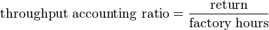 \text{throughput accounting ratio} = \frac{\text{return}}{\text {factory hours}}