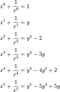 
\begin{align}
x^0 +\frac{1}{x^0} & = 1 \\[5pt]
x^1 +\frac{1}{x^1} & = y \\[5pt]
x^2 +\frac{1}{x^2} & = y^2-2 \\[5pt]
x^3 +\frac{1}{x^3} & = y^3-3y \\[5pt]
x^4 +\frac{1}{x^4} & = y^4-4y^2+2 \\[5pt]
x^5 +\frac{1}{x^5} & = y^5-5y^3+5y
\end{align}
