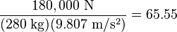 \frac{180,000\ \mathrm{N}}{(280\ \mathrm{kg})(9.807\ \mathrm{m/s^2})}=65.55