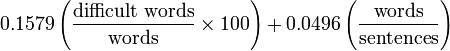 
0.1579 \left (\frac{\mbox{difficult words}}{\mbox{words}}\times 100 \right) + 0.0496 \left (\frac{\mbox{words}}{\mbox{sentences}} \right)
