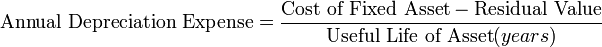 \mbox{Annual Depreciation Expense} = {\mbox{Cost of Fixed Asset} - \mbox{Residual Value} \over \mbox{Useful Life of Asset} (years)}