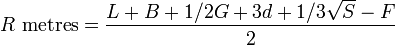 
R \mbox{ metres} = \frac{L + B + 1/2G +3d + 1/3\sqrt{S} - F}{2}
