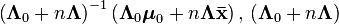 \left(\boldsymbol\Lambda_0 + n\boldsymbol\Lambda\right)^{-1}\left( \boldsymbol\Lambda_0\boldsymbol\mu_0 + n \boldsymbol\Lambda \mathbf{\bar{x}} \right),\, \left(\boldsymbol\Lambda_0 + n\boldsymbol\Lambda\right)