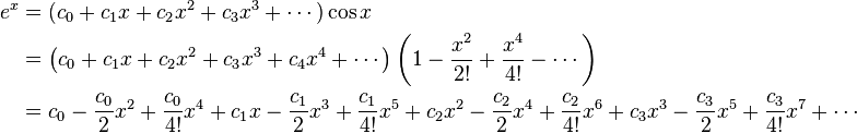 \begin{align} e^x &= (c_0 + c_1 x + c_2 x^2 + c_3 x^3 + \cdots)\cos x\\
&=\left(c_0 + c_1 x + c_2 x^2 + c_3 x^3 + c_4x^4 + \cdots\right)\left(1 - {x^2 \over 2!} + {x^4 \over 4!} - \cdots\right)\\&=c_0 - {c_0 \over 2}x^2 + {c_0 \over 4!}x^4 + c_1x - {c_1 \over 2}x^3 + {c_1 \over 4!}x^5 + c_2x^2 - {c_2 \over 2}x^4 + {c_2 \over 4!}x^6 + c_3x^3 - {c_3 \over 2}x^5 + {c_3 \over 4!}x^7 +\cdots \end{align}\!