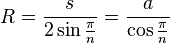 R=\frac{s}{2 \sin{ \frac{\pi}{n} }} = \frac{a}{\cos{ \frac{\pi}{n} }}