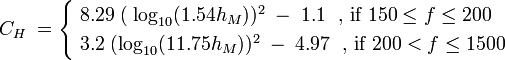 C_H \; = \begin{cases}\;8.29 \; (\; \log_{10} ({1.54 h_M}))^2 \; - \; 1.1 \; \mbox{  , if } 150 \le f \le 200 \\ \; 3.2 \; (\log_{10} ({11.75 h_M}))^2 \; - \; 4.97 \; \mbox{ , if }200 < f \le 1500 \end{cases}