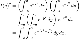 \begin{align}
I(a)^2 & = \left ( \int_{-a}^a e^{-x^2}\, dx \right ) \left ( \int_{-a}^a e^{-y^2}\, dy \right ) \\
& = \int_{-a}^a \left ( \int_{-a}^a e^{-y^2}\, dy \right )\,e^{-x^2}\, dx \\
&  = \int_{-a}^a \int_{-a}^a e^{-(x^2+y^2)}\,dy\,dx.
\end{align}