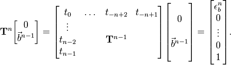 \mathbf {T} ^{n}{\begin{bmatrix}0\\{\vec {b}}^{n-1}\\\end{bmatrix}}={\begin{bmatrix}t_{0}&\dots &t_{-n+2}&t_{-n+1}\\\vdots &\ &\ &\ \\t_{n-2}&\ &\mathbf {T} ^{n-1}&\ \\t_{n-1}&\ &\ &\end{bmatrix}}{\begin{bmatrix}\ \\0\\\ \\{\vec {b}}^{n-1}\\\ \\\end{bmatrix}}={\begin{bmatrix}\epsilon _{b}^{n}\\0\\\vdots \\0\\1\end{bmatrix}}.