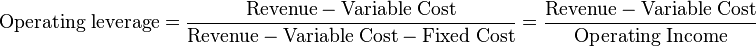 \mathrm{Operating\;leverage} = \frac{\mathrm{Revenue} - \mathrm{Variable\;Cost}}{\mathrm{Revenue} - \mathrm{Variable\;Cost} - \mathrm{Fixed\;Cost}}  = \frac{\mathrm{Revenue} - \mathrm{Variable\;Cost}}{\mathrm{Operating\;Income}}