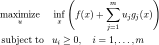 \begin{align}
&\underset{u}{\operatorname{maximize}}& & \inf_x \left(f(x) + \sum_{j=1}^m u_j g_j(x)\right) \\
&\operatorname{subject\;to}
& &u_i \geq 0, \quad i = 1,\dots,m
\end{align}