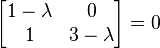  \begin{bmatrix} 1- \lambda & 0\\ 1 & 3- \lambda \end{bmatrix} =0 