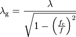  \lambda_\mathrm g = \frac {\lambda} {\sqrt{1- \left ( \frac {f_\mathrm c}{f} \right )^2}} 