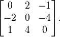 \begin{bmatrix}
0 & 2 & -1 \\
-2 & 0 & -4 \\
1 & 4 & 0\end{bmatrix}.