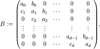 B:= \begin{pmatrix} a_0 & b_0 & 0 & \cdots & 0 & 0 \\
c_1 & a_1 & b_1 & \cdots & 0 & 0 \\
0 & c_2 & a_2 & \cdots & 0 & 0 \\
\vdots & \vdots & \vdots &  & \vdots & \vdots \\
0 & 0 & 0 & \cdots & a_{d-1} & b_{d-1} \\
0 & 0 & 0 & \cdots & c_d & a_d \end{pmatrix} ,