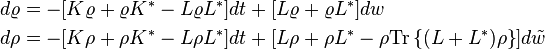 
\begin{align}
  d\varrho&=-[K\varrho+\varrho K^\ast-L\varrho L^\ast]dt+[L\varrho+\varrho L^\ast]dw\\
  d\rho&=-[K\rho+\rho K^\ast-L\rho L^\ast]dt+[L\rho+\rho L^\ast-\rho\mathrm{Tr}\left\{(L+L^\ast)\rho\right\}]d\tilde w
\end{align}
