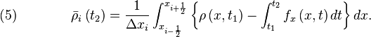 \quad (5)\qquad \qquad {\bar {\rho }}_{i}\left(t_{2}\right)={\frac {1}{\Delta x_{i}}}\int _{x_{i-{\frac {1}{2}}}}^{x_{i+{\frac {1}{2}}}}\left\{\rho \left(x,t_{1}\right)-\int _{t_{1}}^{t_{2}}f_{x}\left(x,t\right)dt\right\}dx.