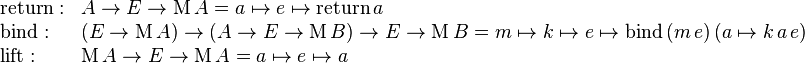 \begin{array}{ll}
\mathrm{return}: & A \rarr E \rarr \mathrm{M} \, A = a \mapsto e \mapsto \mathrm{return} \, a \\
\mathrm{bind}: & (E \rarr \mathrm{M} \, A) \rarr (A \rarr E \rarr \mathrm{M}\,B) \rarr E \rarr \mathrm{M}\,B = m \mapsto k \mapsto e \mapsto \mathrm{bind} \, (m \, e) \,( a \mapsto k \, a \, e) \\
\mathrm{lift}: & \mathrm{M} \, A \rarr E \rarr \mathrm{M} \, A = a \mapsto e \mapsto a \\
\end{array}