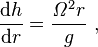 \frac{\mathrm{d}h}{\mathrm{d}r}  =  \frac { \mathit{\Omega}^2 r }{g} \ ,