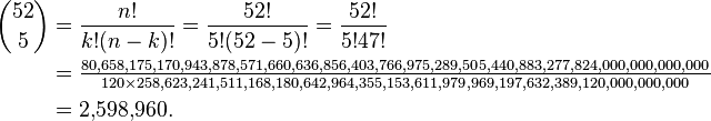 
\begin{align}
 {52 \choose 5} &= \frac{n!}{k!(n-k)!} = \frac{52!}{5!(52-5)!} = \frac{52!}{5!47!} \\
&= \tfrac{80,658,175,170,943,878,571,660,636,856,403,766,975,289,505,440,883,277,824,000,000,000,000}{120\times258,623,241,511,168,180,642,964,355,153,611,979,969,197,632,389,120,000,000,000} \\
&= 2{,}598{,}960.
\end{align}