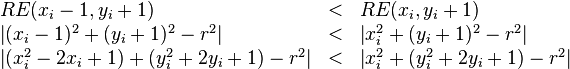 
\begin{array}{lcl}
RE(x_i-1, y_i+1) & < & RE(x_i,y_i+1) \\
\left\vert (x_i-1)^2 + (y_i+1)^2 - r^2 \right\vert & < & \left\vert x_i^2 + (y_i+1)^2 - r^2 \right\vert \\
\left\vert (x_i^2 - 2 x_i + 1) + (y_i^2 + 2 y_i + 1) - r^2 \right\vert & < & \left\vert x_i^2 + (y_i^2 + 2 y_i + 1) - r^2 \right\vert \\
\end{array}
