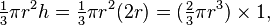 \tfrac{1}{3} \pi r^2 h = \tfrac{1}{3} \pi r^2 (2r) = (\tfrac{2}{3} \pi r^3) \times 1,