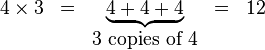 
  \begin{matrix}   4\times 3 & = & \underbrace{4+4+4} & = & 12\\
   & & 3\mbox{ copies of }4
  \end{matrix} 
 