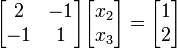 \begin{bmatrix}2 & -1 \\ -1 & 1\end{bmatrix}\begin{bmatrix}x_2 \\ x_3\end{bmatrix} = \begin{bmatrix}1\\2\end{bmatrix}