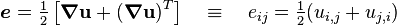 
   \boldsymbol{e} = \tfrac{1}{2}\left[\boldsymbol{\nabla}\mathbf{u} + (\boldsymbol{\nabla}\mathbf{u})^T\right]
   \quad \equiv \quad e_{ij} = \tfrac{1}{2}(u_{i,j} + u_{j,i})
 