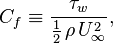 C_f \equiv \frac{\tau_w}{\frac{1}{2} \, \rho \, U_\infty^2},