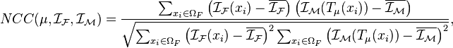 NCC(\mu,\mathcal{I_F},\mathcal{I_M})=\dfrac{\sum_{x_i \in \Omega_F} \left( \mathcal{I_F}(x_i) - \overline{\mathcal{I_F}}\right) \left( \mathcal{I_M}({T}_{\mu}(x_i)) - \overline{\mathcal{I_M}}\right)}{\sqrt{\sum_{x_i \in \Omega_F} \left( \mathcal{I_F}(x_i) - \overline{\mathcal{I_F}}\right)^{2}\sum_{x_i \in \Omega_F} \left(\mathcal{I_M}({T}_{\mu}(x_i))- \overline{\mathcal{I_M}}\right)^{2}}},