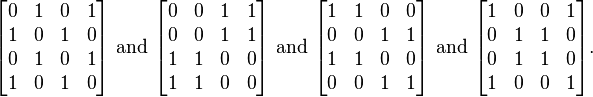 \begin{bmatrix}
0 & 1 & 0 & 1 \\
1 & 0 & 1 & 0 \\
0 & 1 & 0 & 1 \\
1 & 0 & 1 & 0
\end{bmatrix} \text{ and } \begin{bmatrix}
0 & 0 & 1 & 1 \\
0 & 0 & 1 & 1 \\
1 & 1 & 0 & 0 \\
1 & 1 & 0 & 0
\end{bmatrix} \text{ and } \begin{bmatrix}
1 & 1 & 0 & 0 \\
0 & 0 & 1 & 1 \\
1 & 1 & 0 & 0 \\
0 & 0 & 1 & 1
\end{bmatrix} \text{ and } \begin{bmatrix}
1 & 0 & 0 & 1 \\
0 & 1 & 1 & 0 \\
0 & 1 & 1 & 0 \\
1 & 0 & 0 & 1
\end{bmatrix}.