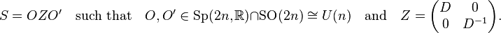 S = OZO' \quad \text{such that} \quad O, O' \in \operatorname{Sp}(2n,\mathbb{R})\cap\operatorname{SO}(2n) \cong U(n) \quad \text{and} \quad Z = \begin{pmatrix}D & 0 \\ 0 & D^{-1}\end{pmatrix}.