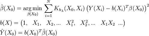 \begin{align}
  & \hat{\beta }(X_{0})=\underset{\beta (X_{0})}{\mathop{\arg \min }}\,\sum\limits_{i=1}^{N}{K_{h_{\lambda }}(X_{0},X_{i})\left( Y(X_{i})-b(X_{i})^{T}\beta (X_{0}) \right)}^{2} \\ 
 & b(X)=\left( \begin{matrix}
   1, & X_{1}, & X_{2},... & X_{1}^{2}, & X_{2}^{2},... & X_{1}X_{2}\,\,\,...  \\
\end{matrix} \right) \\ 
 & \hat{Y}(X_{0})=b(X_{0})^{T}\hat{\beta }(X_{0}) \\ 
\end{align}